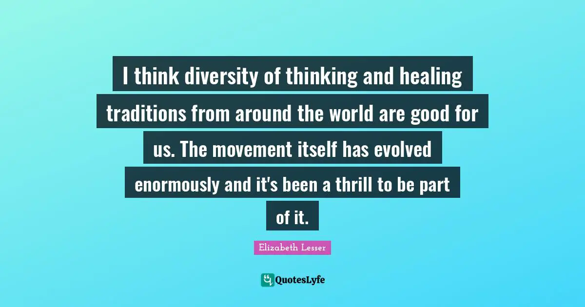 I think diversity of thinking and healing traditions from around the world are good for us. The movement itself has evolved enormously and it's been a thrill to be part of it.