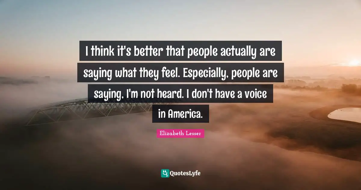 I think it's better that people actually are saying what they feel. Especially, people are saying, I'm not heard. I don't have a voice in America.