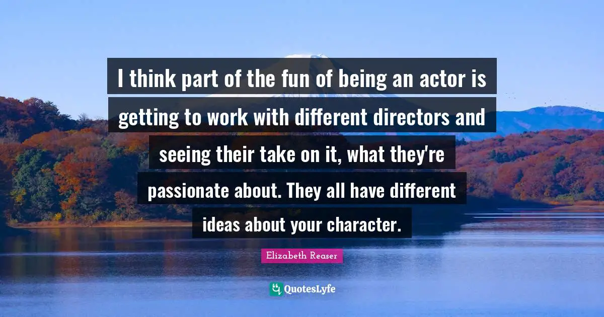 Different Ideas Quotes: "I think part of the fun of being an actor is getting to work with different directors and seeing their take on it, what they're passionate about. They all have different ideas about your character."