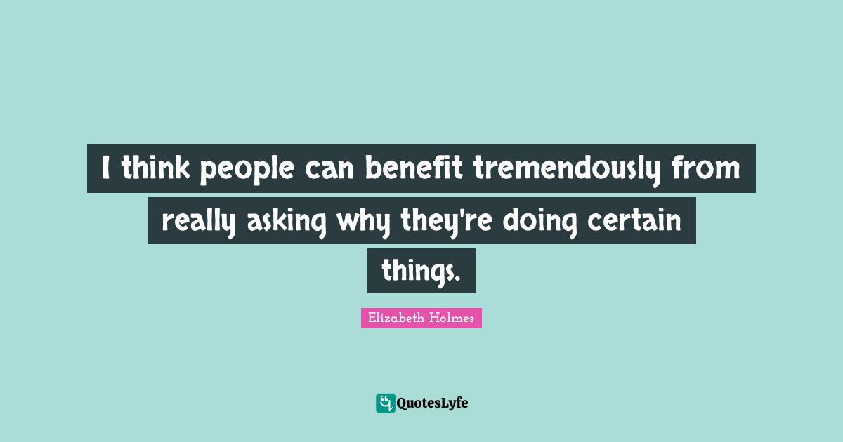 I think people can benefit tremendously from really asking why they're doing certain things.
