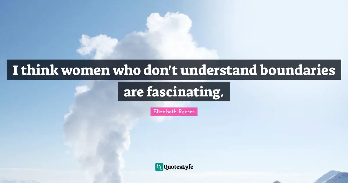 I think women who don't understand boundaries are fascinating.