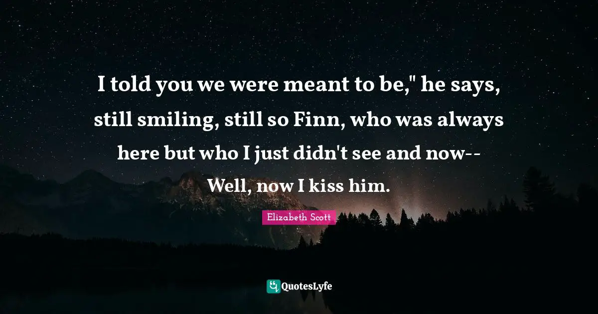Who Is Still Smiling Quotes: "I told you we were meant to be," he says, still smiling, still so Finn, who was always here but who I just didn't see and now-- Well, now I kiss him."
