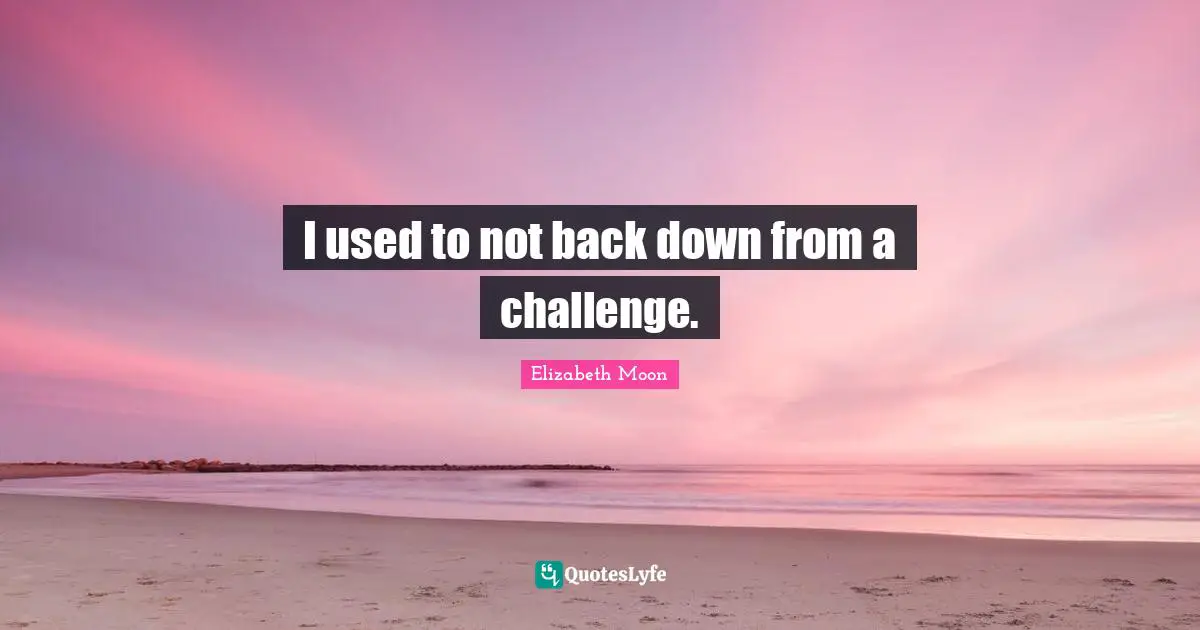 Elizabeth Moon Quotes: "I used to not back down from a challenge."