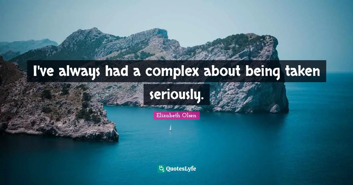 I've always had a complex about being taken seriously.