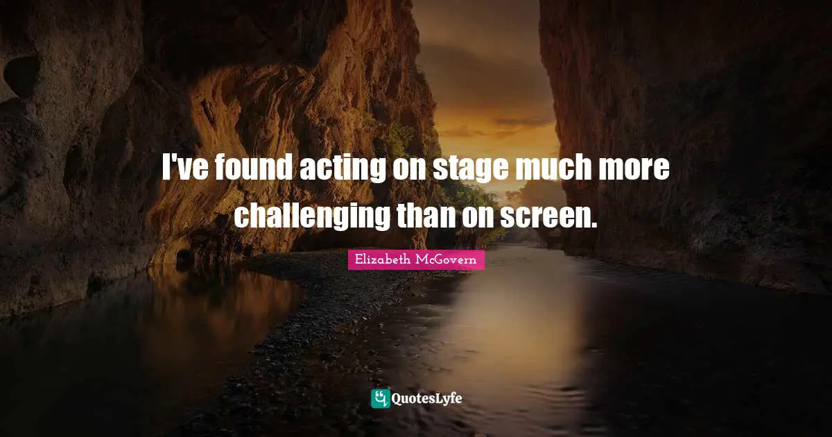 Elizabeth McGovern Quotes: "I've found acting on stage much more challenging than on screen."