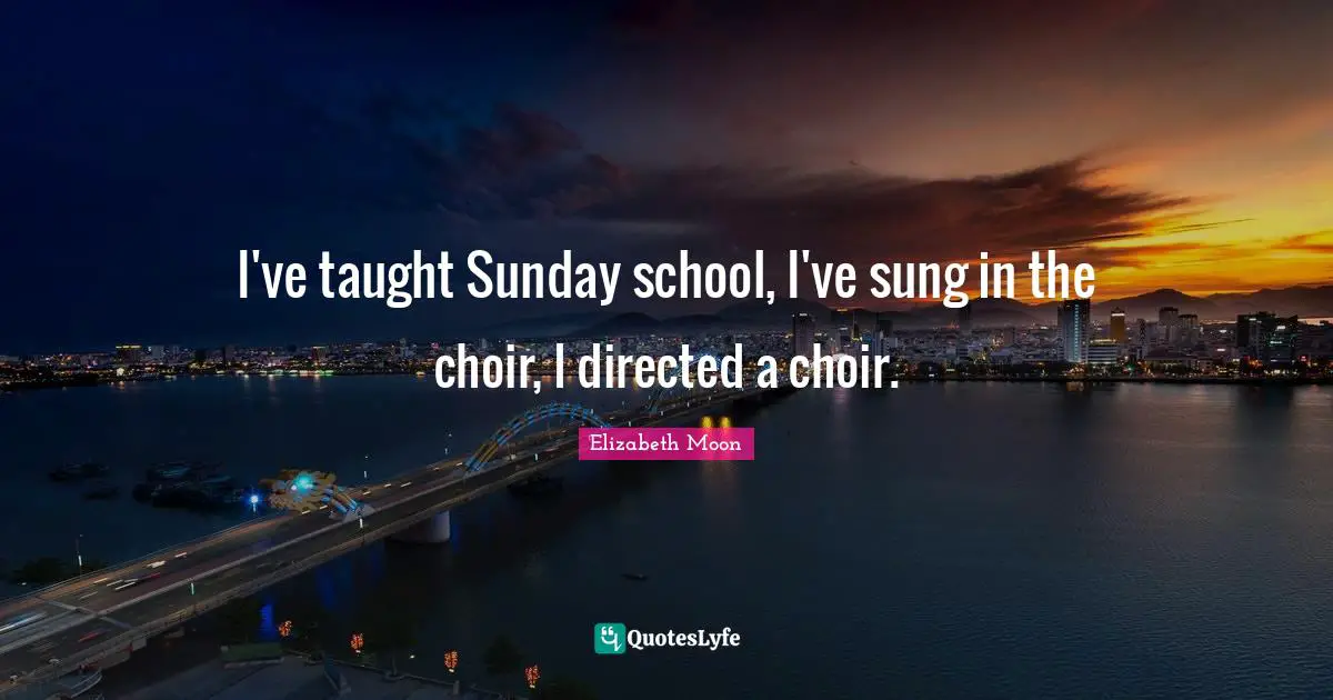 Elizabeth Moon Quotes: "I've taught Sunday school, I've sung in the choir, I directed a choir."