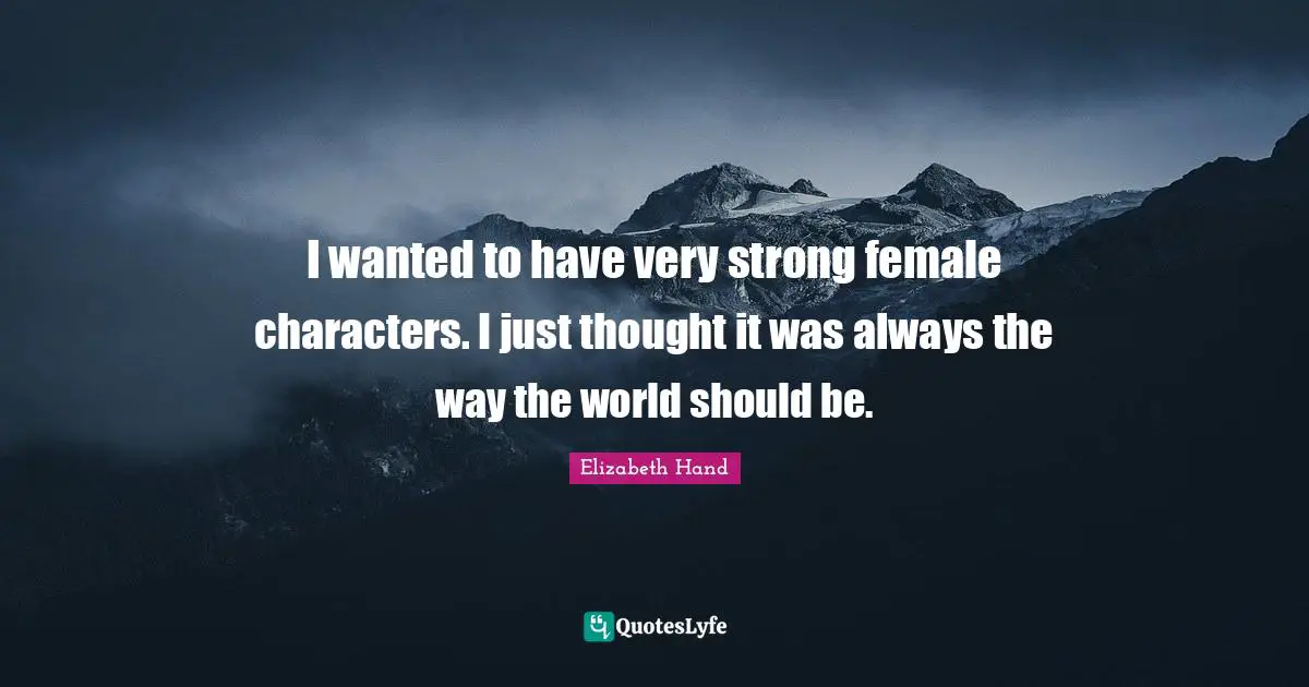 I wanted to have very strong female characters. I just thought it was always the way the world should be.
