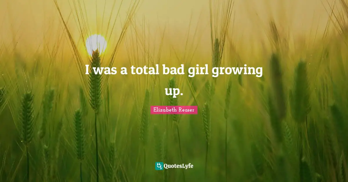 I was a total bad girl growing up.