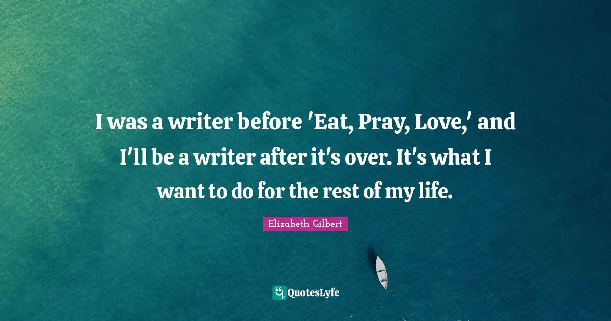 I was a writer before 'Eat, Pray, Love,' and I'll be a writer after it's over. It's what I want to do for the rest of my life.