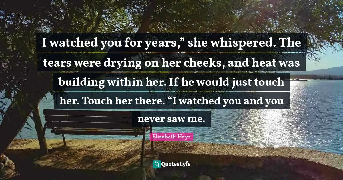 I watched you for years,” she whispered. The tears were drying on her cheeks, and heat was building within her. If he would just touch her. Touch her there. “I watched you and you never saw me.