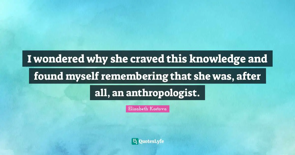 I wondered why she craved this knowledge and found myself remembering that she was, after all, an anthropologist.