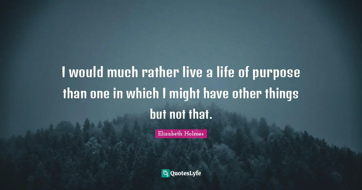 I would much rather live a life of purpose than one in which I might have other things but not that.