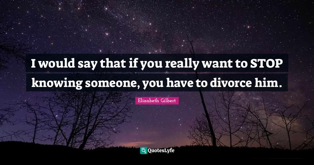 I would say that if you really want to STOP knowing someone, you have to divorce him.