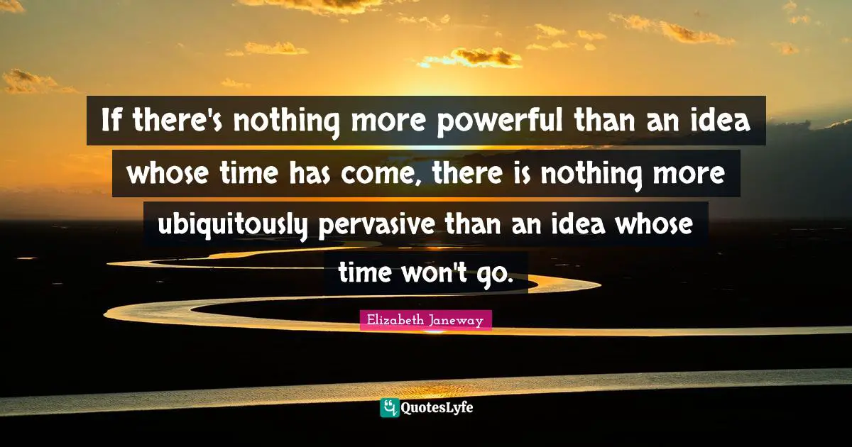 If there's nothing more powerful than an idea whose time has come, there is nothing more ubiquitously pervasive than an idea whose time won't go.