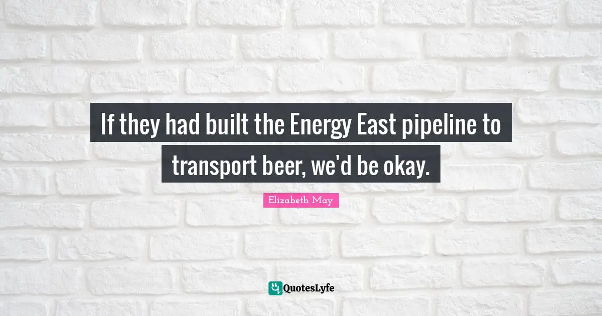 If they had built the Energy East pipeline to transport beer, we'd be okay.