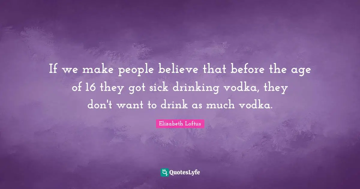 If we make people believe that before the age of 16 they got sick drinking vodka, they don't want to drink as much vodka.