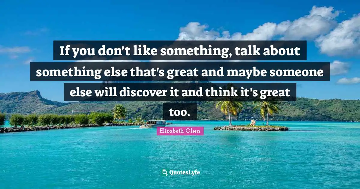 If you don't like something, talk about something else that's great and maybe someone else will discover it and think it's great too.
