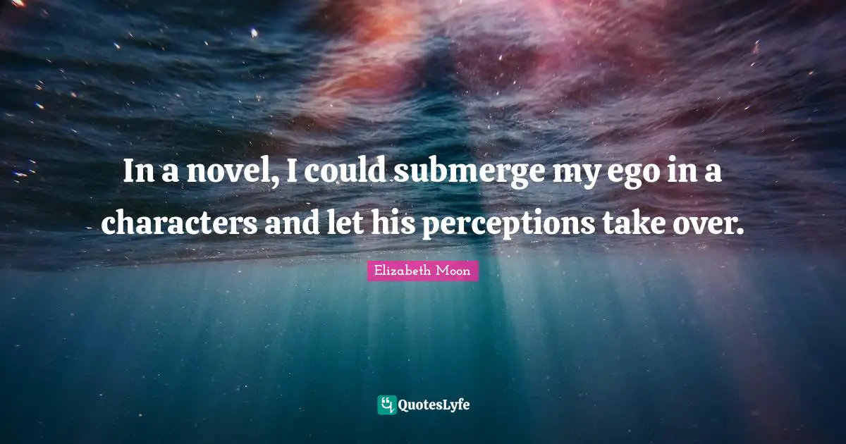 Elizabeth Moon Quotes: "In a novel, I could submerge my ego in a characters and let his perceptions take over."