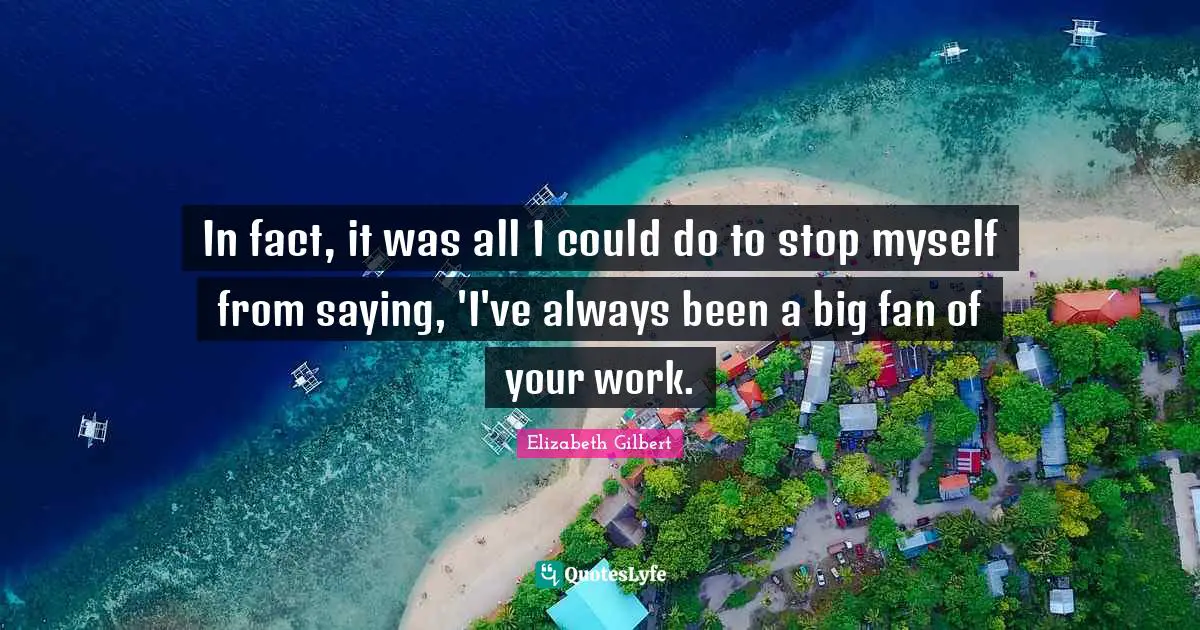 In fact, it was all I could do to stop myself from saying, 'I've always been a big fan of your work.