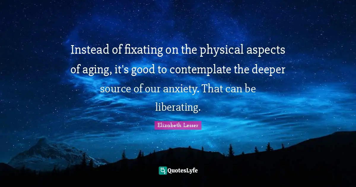 Instead of fixating on the physical aspects of aging, it's good to contemplate the deeper source of our anxiety. That can be liberating.