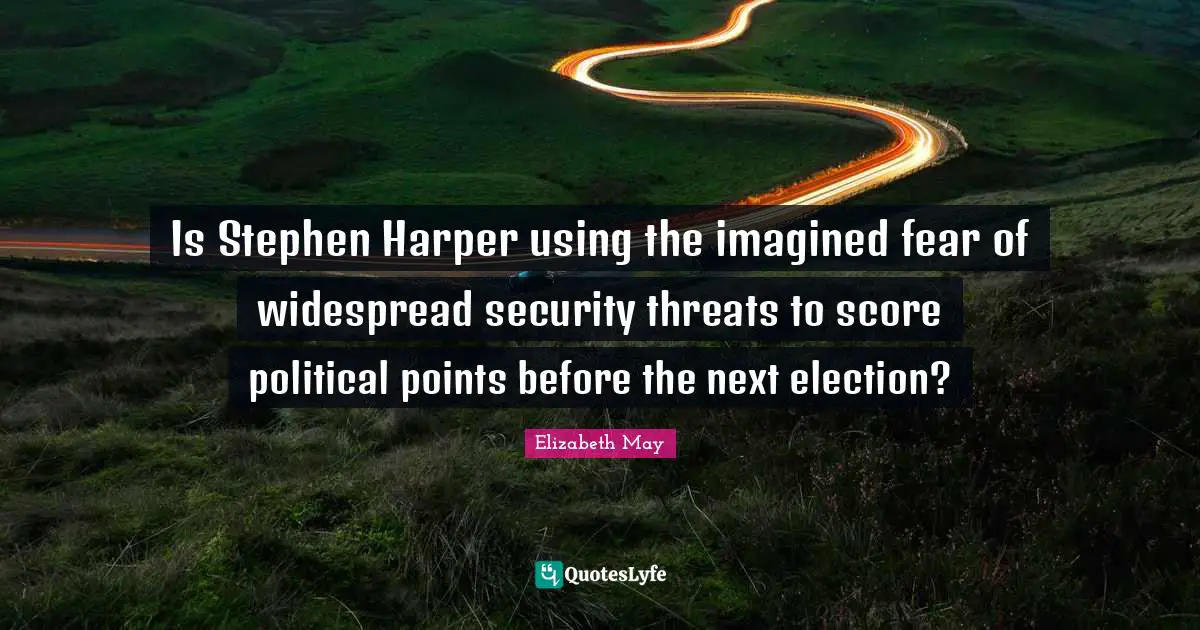 Harper Quotes: "Is Stephen Harper using the imagined fear of widespread security threats to score political points before the next election?"