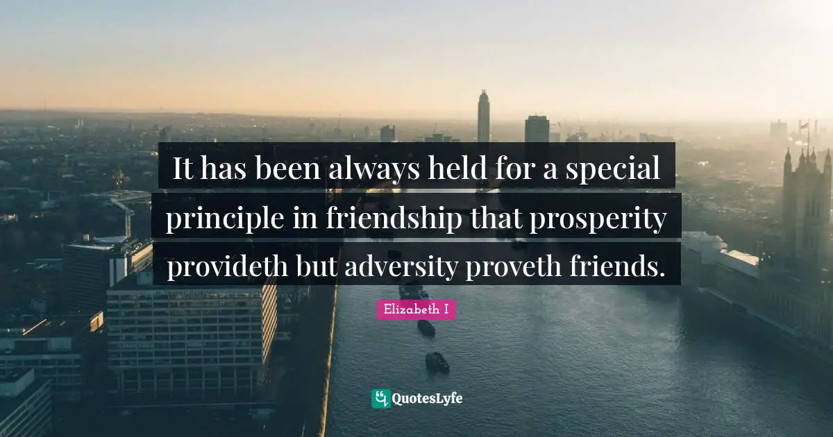 It has been always held for a special principle in friendship that prosperity provideth but adversity proveth friends.