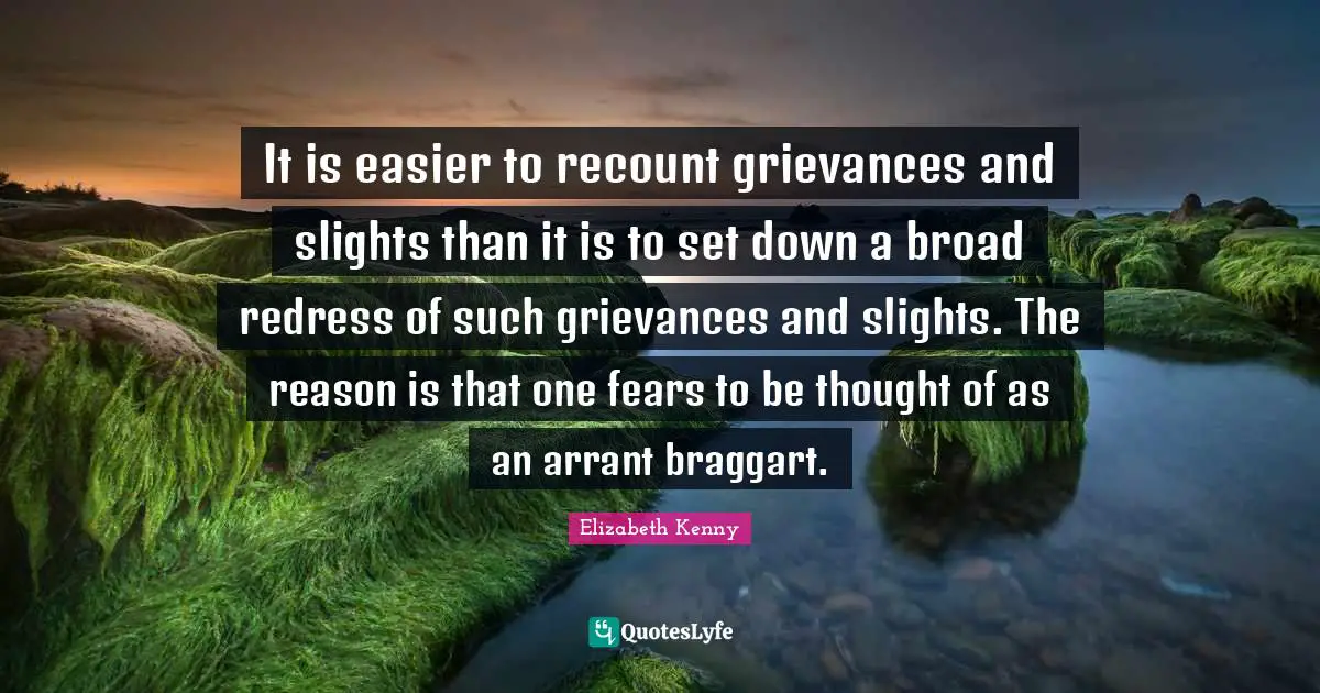 It is easier to recount grievances and slights than it is to set down a broad redress of such grievances and slights. The reason is that one fears to be thought of as an arrant braggart.