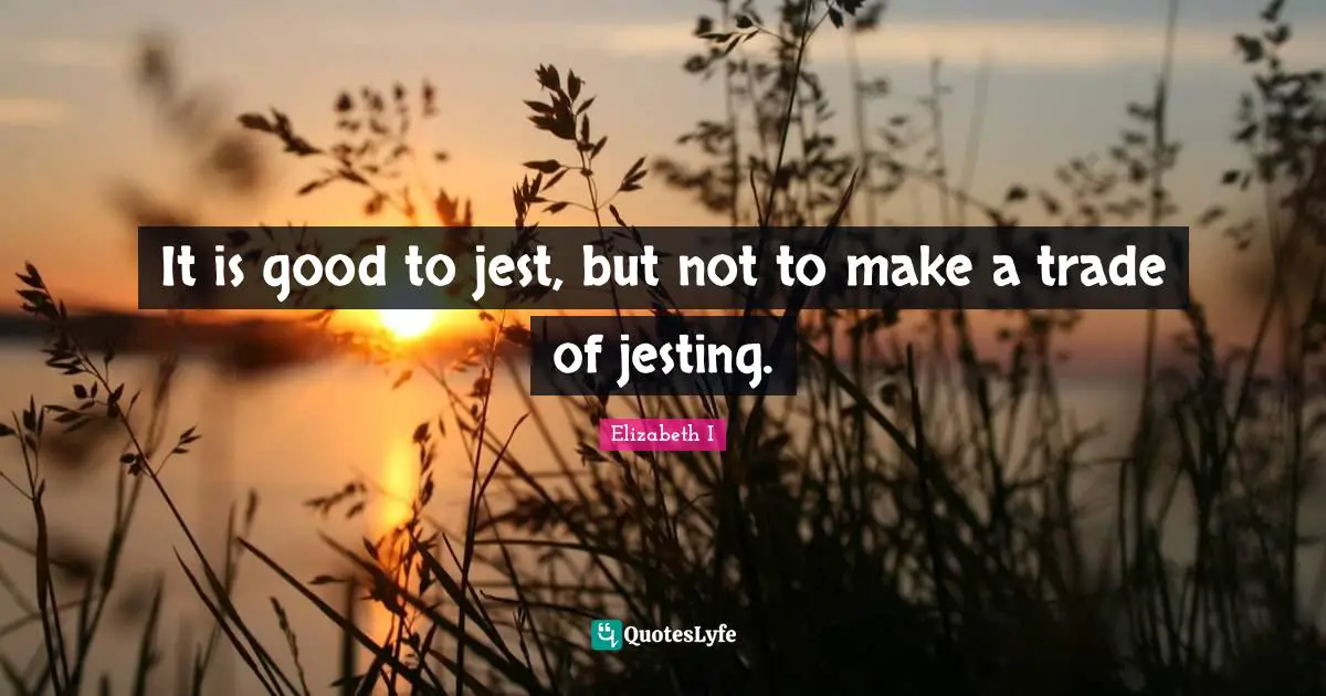 Jest Quotes: "It is good to jest, but not to make a trade of jesting."