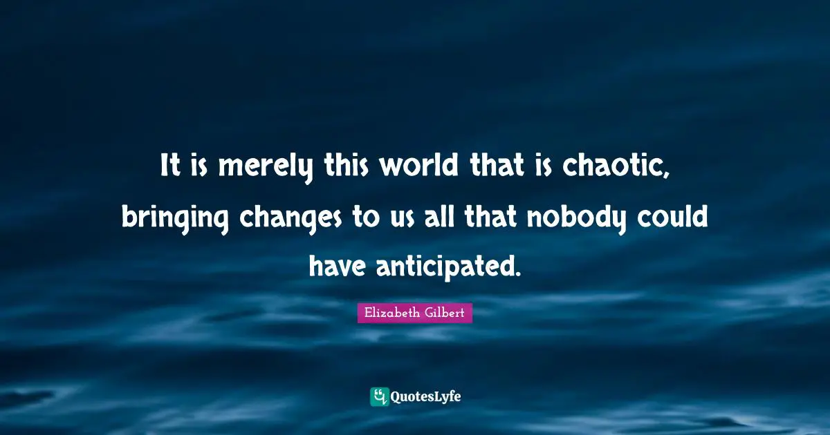 It is merely this world that is chaotic, bringing changes to us all that nobody could have anticipated.