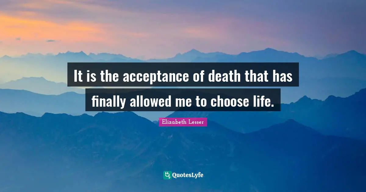 It is the acceptance of death that has finally allowed me to choose life.