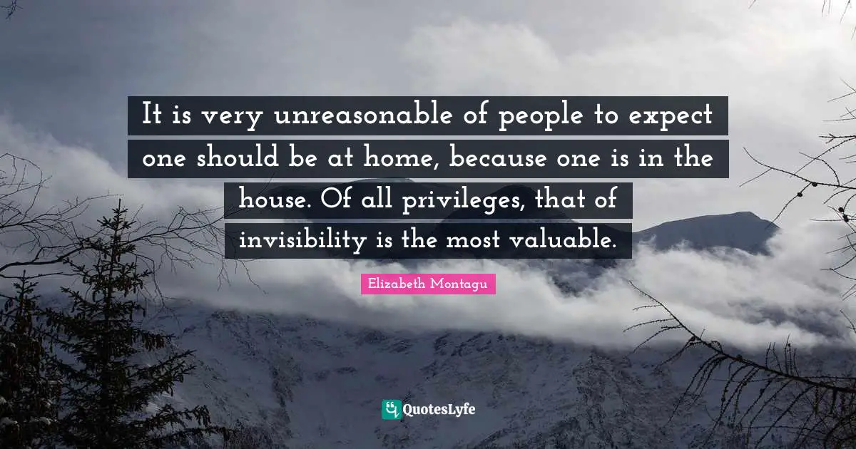 It is very unreasonable of people to expect one should be at home, because one is in the house. Of all privileges, that of invisibility is the most valuable.