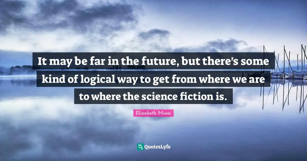 Elizabeth Moon Quotes: "It may be far in the future, but there's some kind of logical way to get from where we are to where the science fiction is."