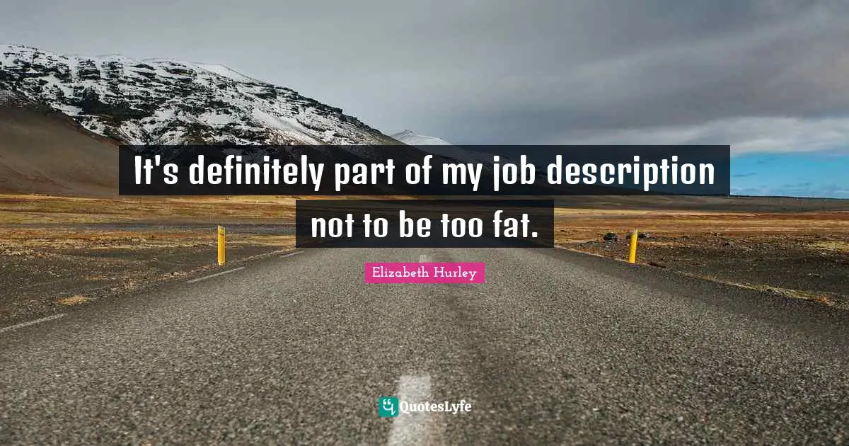 It's definitely part of my job description not to be too fat.