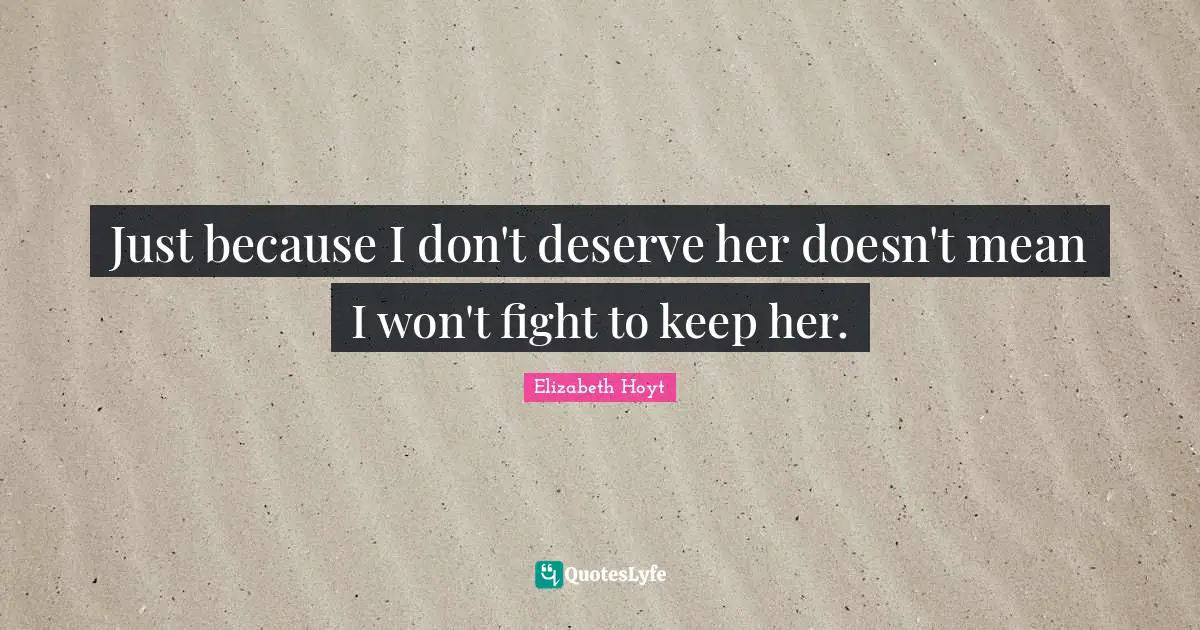 Just because I don't deserve her doesn't mean I won't fight to keep her.