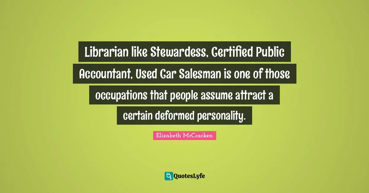 Librarian Quotes: "Librarian like Stewardess, Certified Public Accountant, Used Car Salesman is one of those occupations that people assume attract a certain deformed personality."
