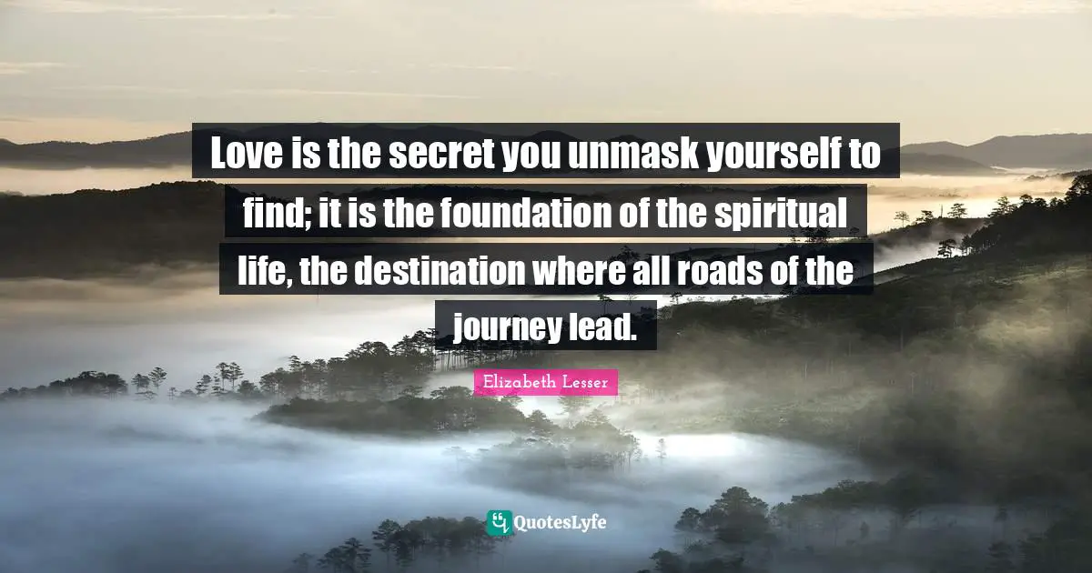 Journey Destination Quotes: "Love is the secret you unmask yourself to find; it is the foundation of the spiritual life, the destination where all roads of the journey lead."