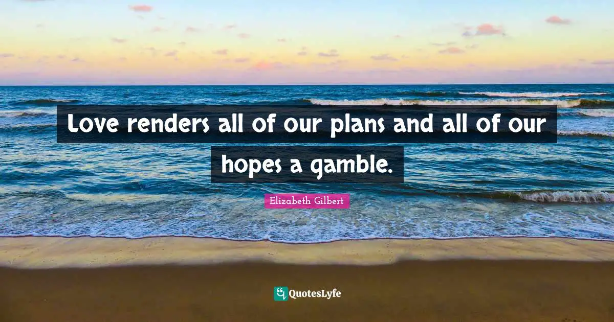 Love renders all of our plans and all of our hopes a gamble.
