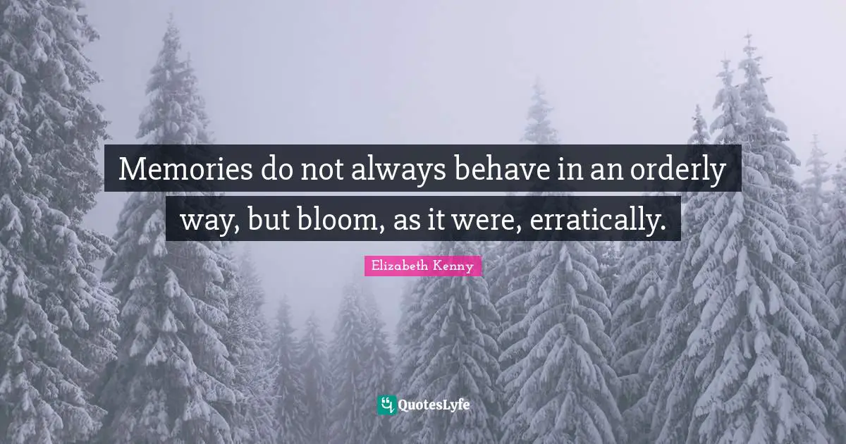 Memories do not always behave in an orderly way, but bloom, as it were, erratically.