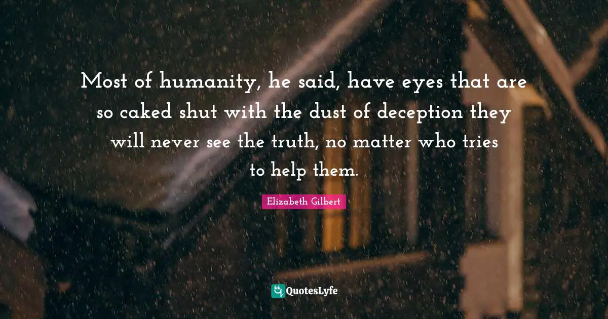 Most of humanity, he said, have eyes that are so caked shut with the dust of deception they will never see the truth, no matter who tries to help them.