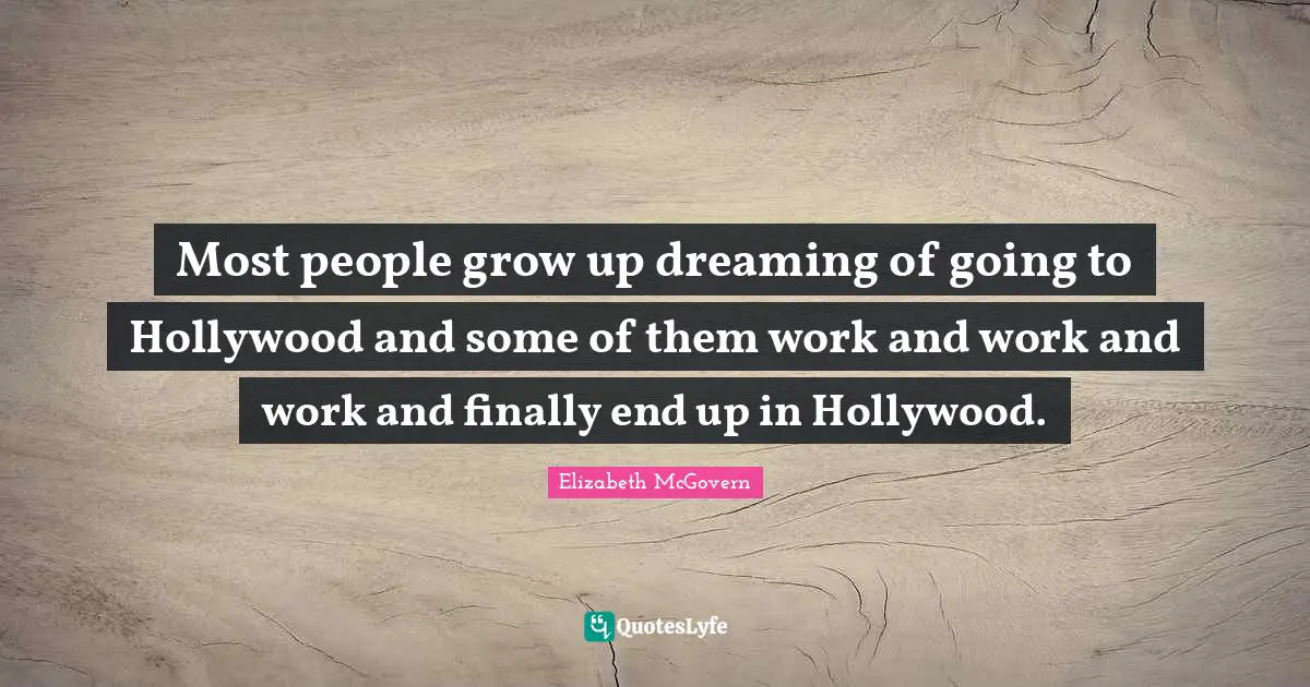 Elizabeth McGovern Quotes: "Most people grow up dreaming of going to Hollywood and some of them work and work and work and finally end up in Hollywood."