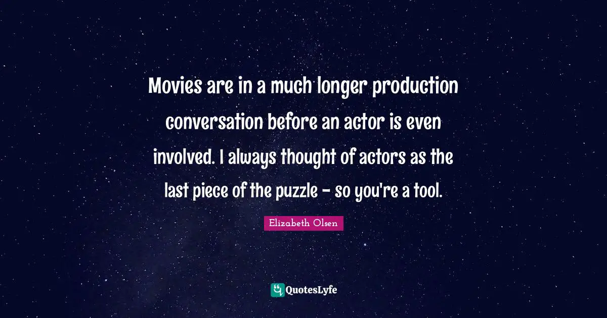 Movies are in a much longer production conversation before an actor is even involved. I always thought of actors as the last piece of the puzzle - so you're a tool.
