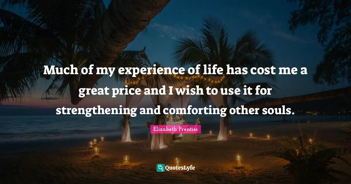 Elizabeth Prentiss Quotes: "Much of my experience of life has cost me a great price and I wish to use it for strengthening and comforting other souls."