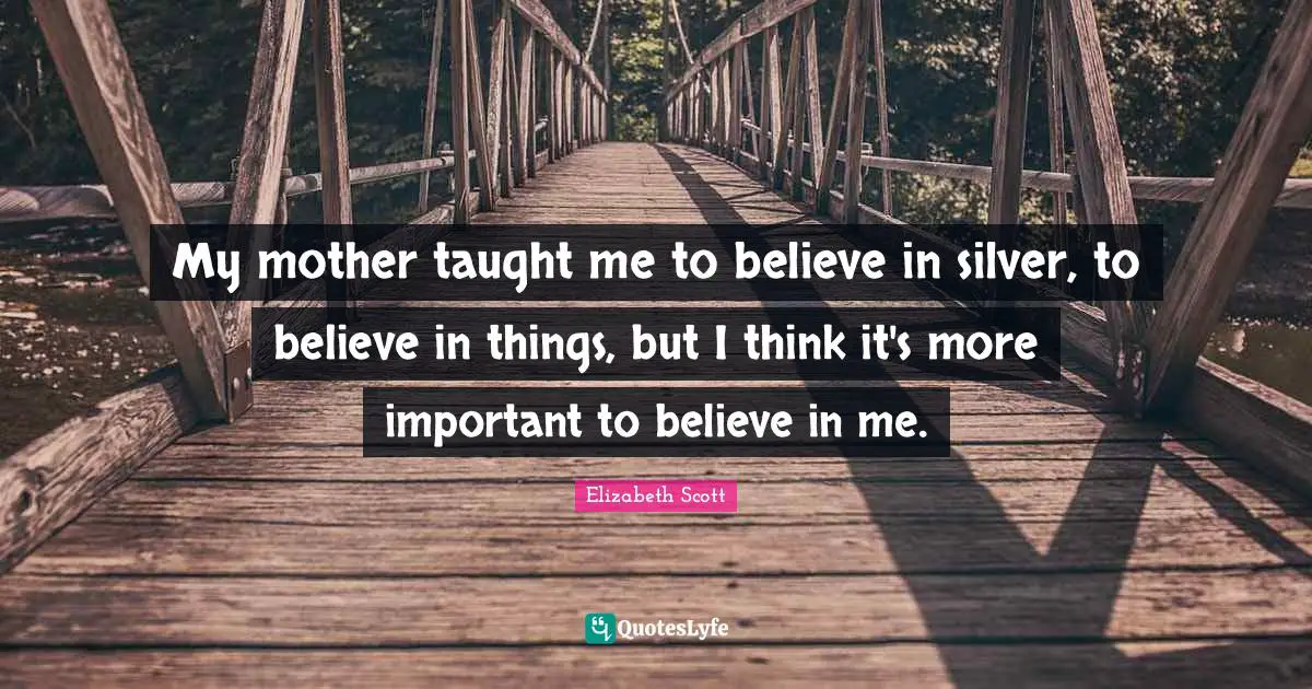 My mother taught me to believe in silver, to believe in things, but I think it's more important to believe in me.