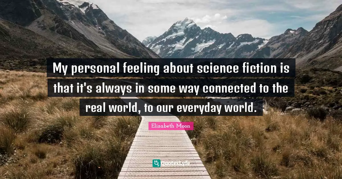 Elizabeth Moon Quotes: "My personal feeling about science fiction is that it's always in some way connected to the real world, to our everyday world."