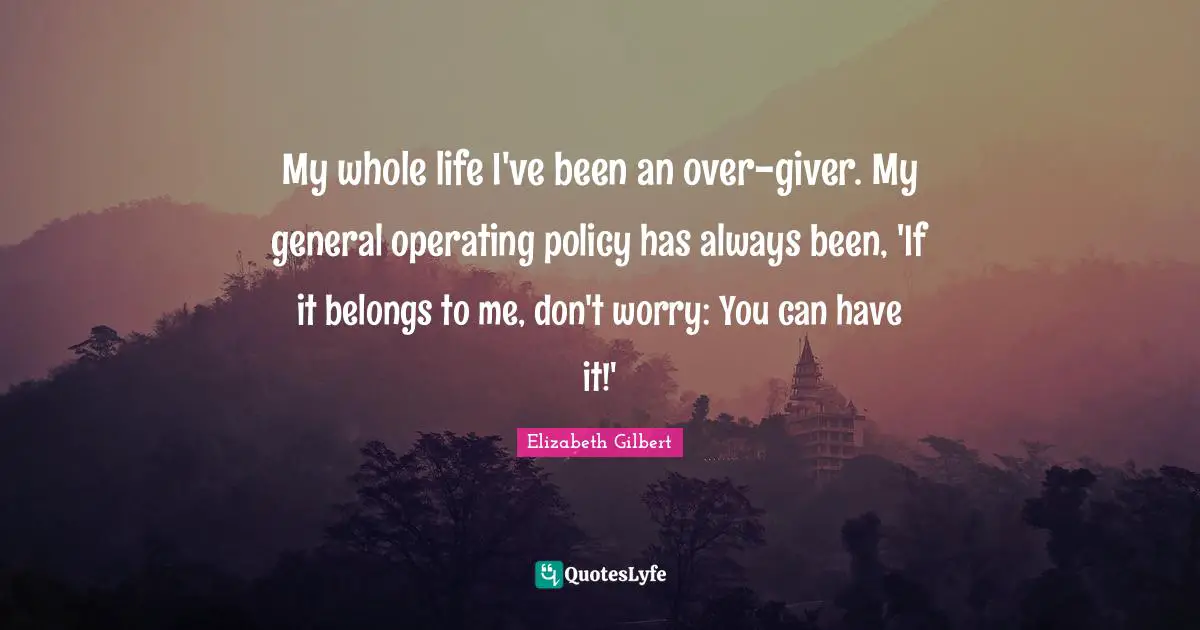 My whole life I've been an over-giver. My general operating policy has always been, 'If it belongs to me, don't worry: You can have it!'