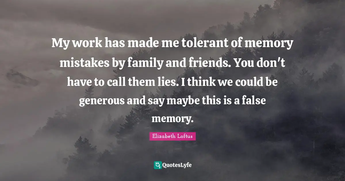 My work has made me tolerant of memory mistakes by family and friends. You don't have to call them lies. I think we could be generous and say maybe this is a false memory.