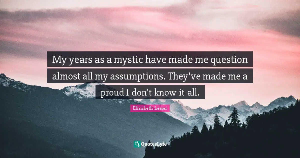 My years as a mystic have made me question almost all my assumptions. They've made me a proud I-don't-know-it-all.