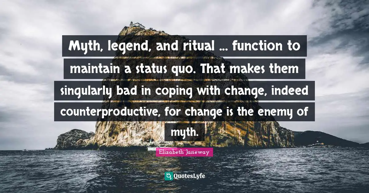 Myth, legend, and ritual ... function to maintain a status quo. That makes them singularly bad in coping with change, indeed counterproductive, for change is the enemy of myth.