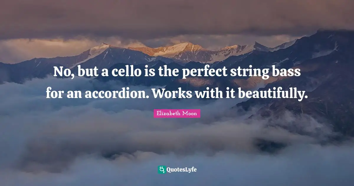 Elizabeth Moon Quotes: "No, but a cello is the perfect string bass for an accordion. Works with it beautifully."