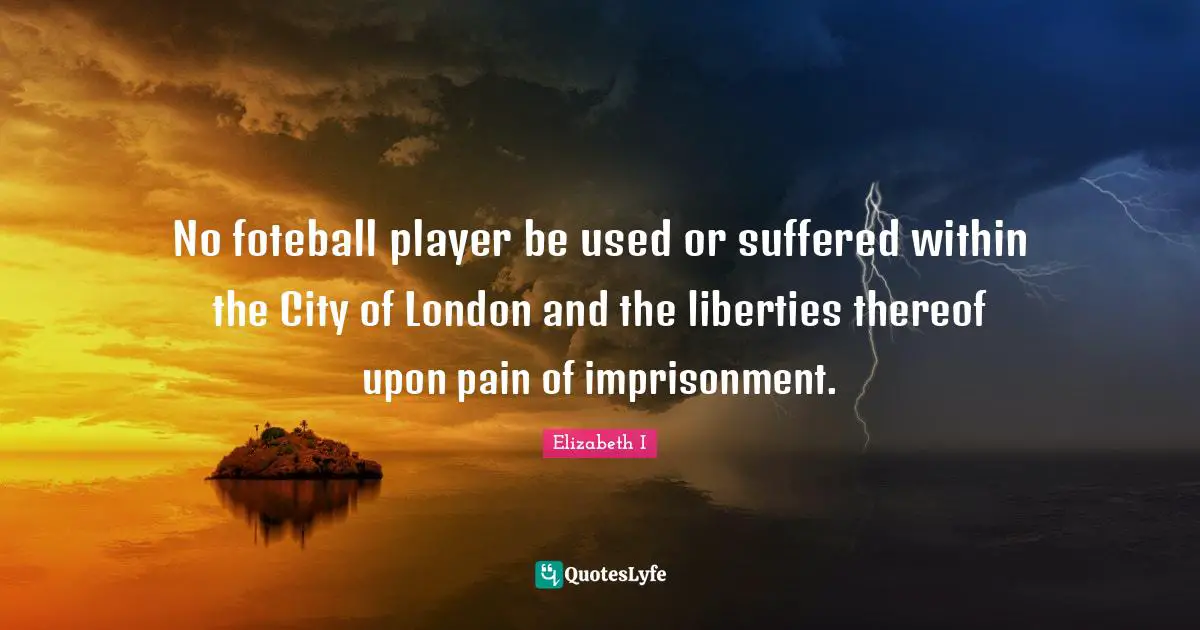 No foteball player be used or suffered within the City of London and the liberties thereof upon pain of imprisonment.